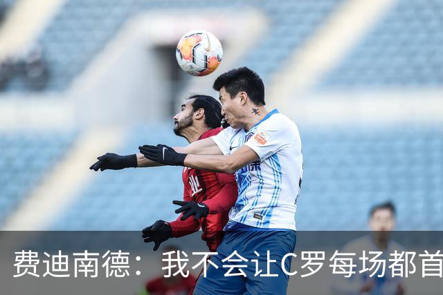 费迪南德：我不会让C罗每场都首发 主帅需要提前跟他沟通换人计划